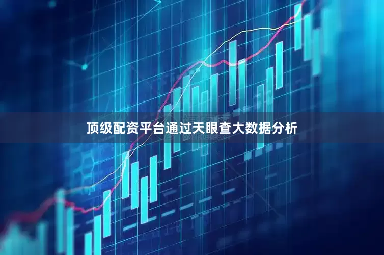 顶级配资平台通过天眼查大数据分析