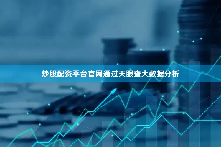 炒股配资平台官网通过天眼查大数据分析