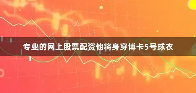 专业的网上股票配资他将身穿博卡5号球衣