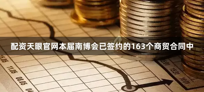 配资天眼官网本届南博会已签约的163个商贸合同中