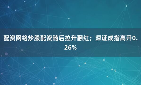 配资网络炒股配资随后拉升翻红；深证成指高开0.26%