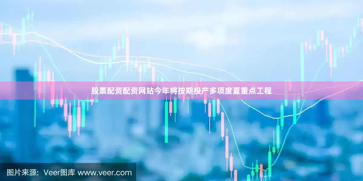 股票配资配资网站今年将按期投产多项度夏重点工程