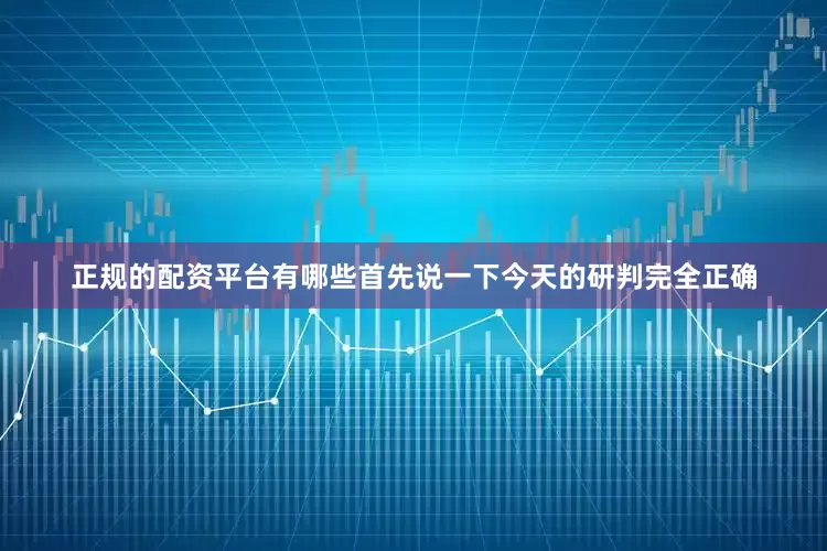 正规的配资平台有哪些首先说一下今天的研判完全正确