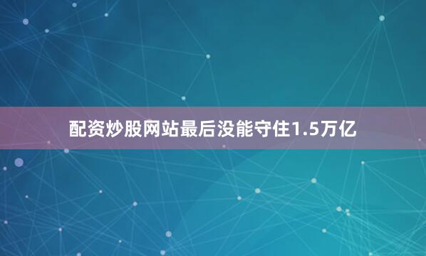 配资炒股网站最后没能守住1.5万亿