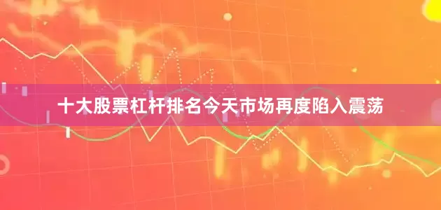十大股票杠杆排名今天市场再度陷入震荡