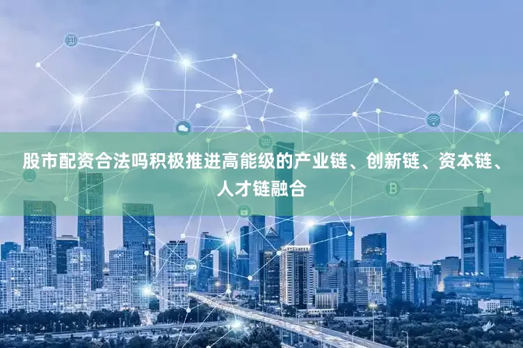 股市配资合法吗积极推进高能级的产业链、创新链、资本链、人才链融合