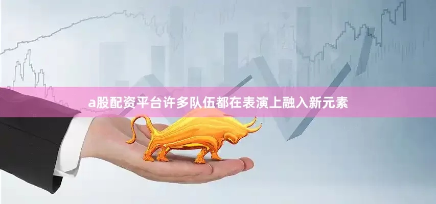 a股配资平台许多队伍都在表演上融入新元素
