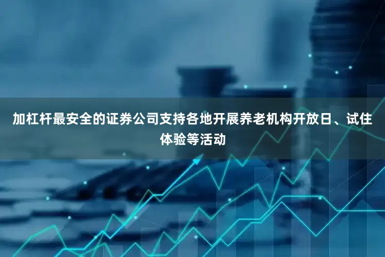 加杠杆最安全的证券公司支持各地开展养老机构开放日、试住体验等活动