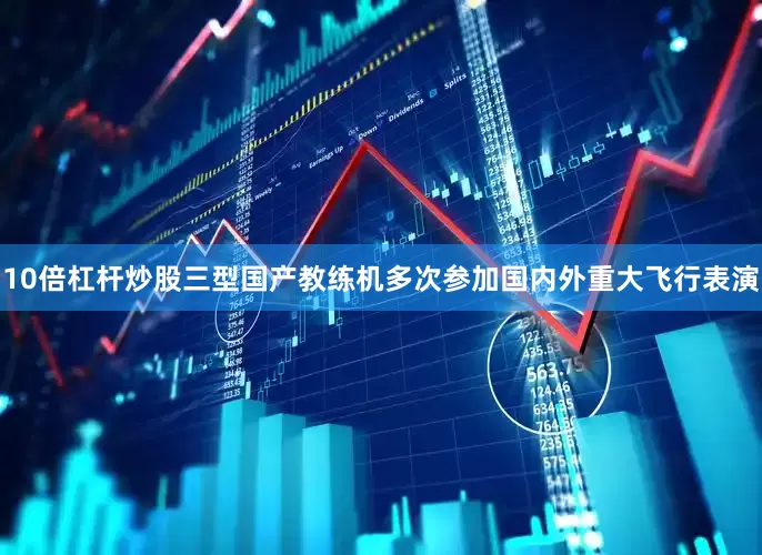 10倍杠杆炒股三型国产教练机多次参加国内外重大飞行表演