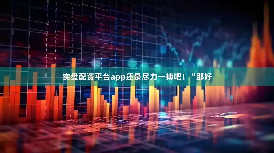 实盘配资平台app还是尽力一搏吧！“那好