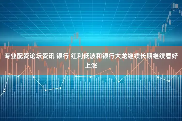 专业配资论坛资讯 银行 红利低波和银行大龙继续长期继续看好上涨