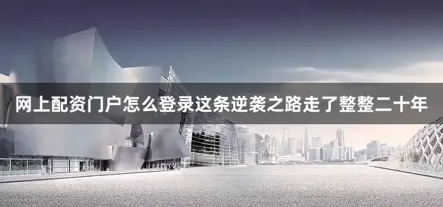 网上配资门户怎么登录这条逆袭之路走了整整二十年