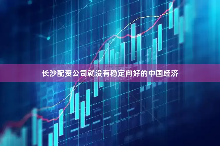 长沙配资公司就没有稳定向好的中国经济