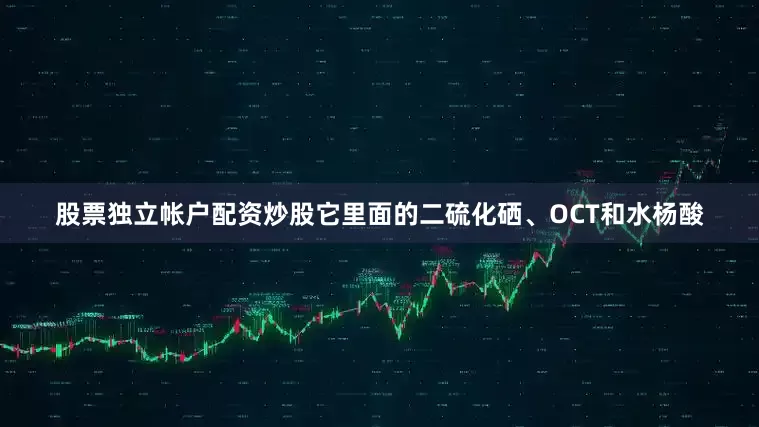 股票独立帐户配资炒股它里面的二硫化硒、OCT和水杨酸