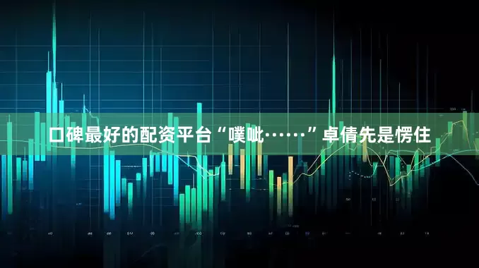 口碑最好的配资平台“噗呲······”卓倩先是愣住