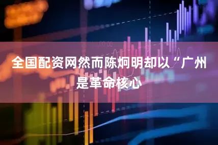 全国配资网然而陈炯明却以“广州是革命核心