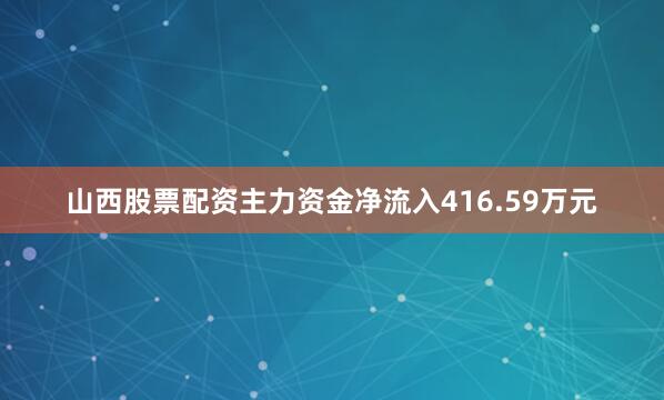 山西股票配资主力资金净流入416.59万元