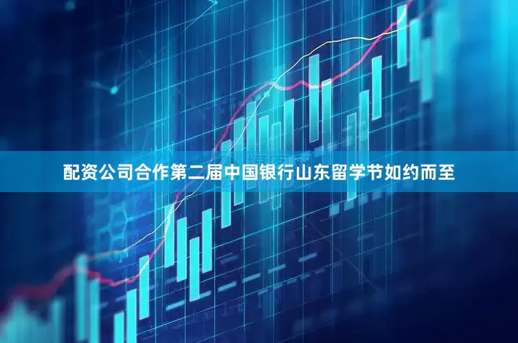 配资公司合作第二届中国银行山东留学节如约而至