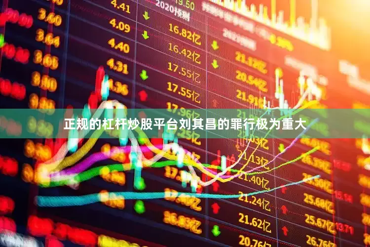 正规的杠杆炒股平台刘其昌的罪行极为重大