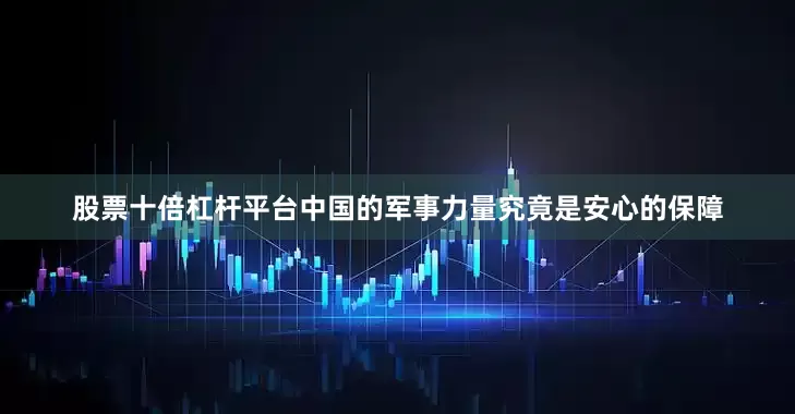 股票十倍杠杆平台中国的军事力量究竟是安心的保障