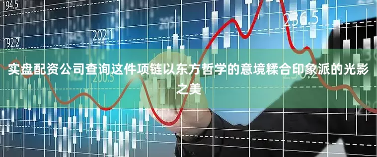 实盘配资公司查询这件项链以东方哲学的意境糅合印象派的光影之美