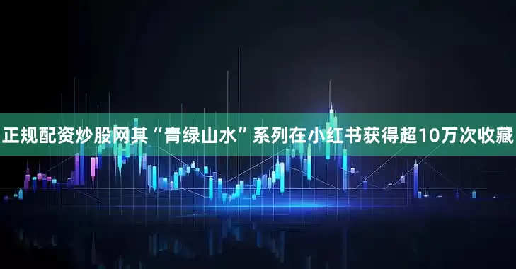 正规配资炒股网其“青绿山水”系列在小红书获得超10万次收藏