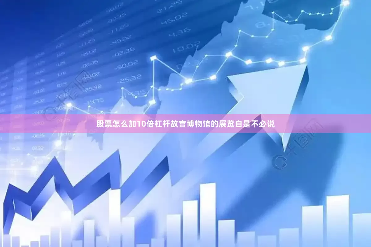 股票怎么加10倍杠杆故宫博物馆的展览自是不必说