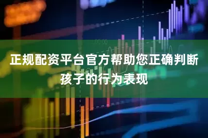正规配资平台官方帮助您正确判断孩子的行为表现