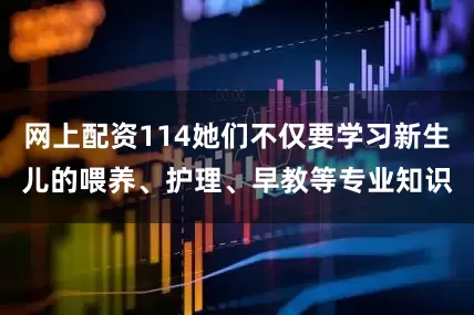 网上配资114她们不仅要学习新生儿的喂养、护理、早教等专业知识