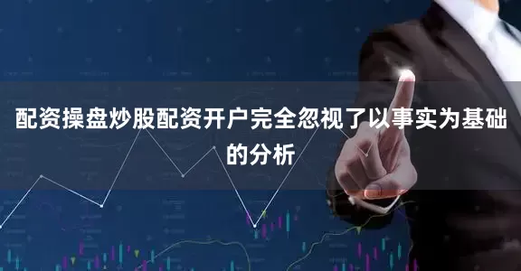 配资操盘炒股配资开户完全忽视了以事实为基础的分析
