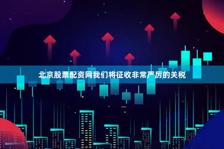 北京股票配资网我们将征收非常严厉的关税