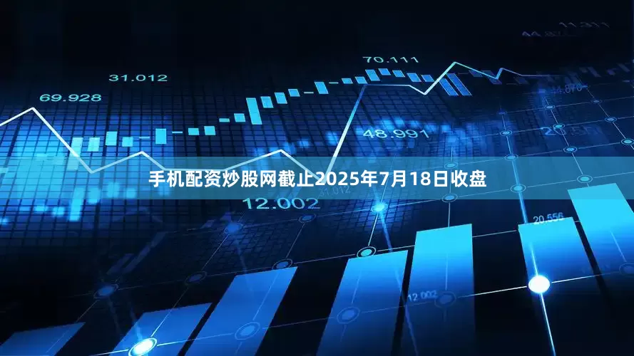 手机配资炒股网截止2025年7月18日收盘