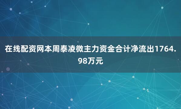 在线配资网本周泰凌微主力资金合计净流出1764.98万元