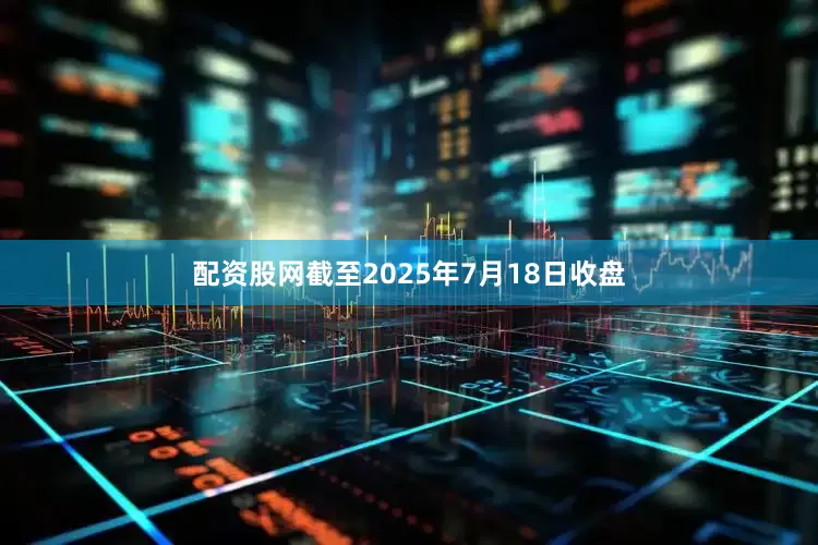 配资股网截至2025年7月18日收盘