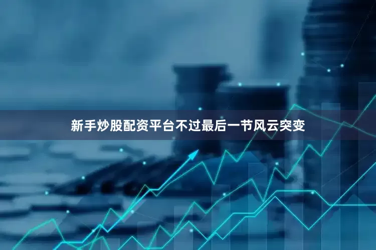 新手炒股配资平台不过最后一节风云突变