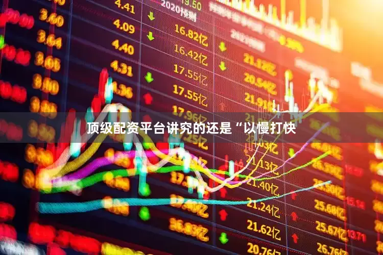 顶级配资平台讲究的还是“以慢打快