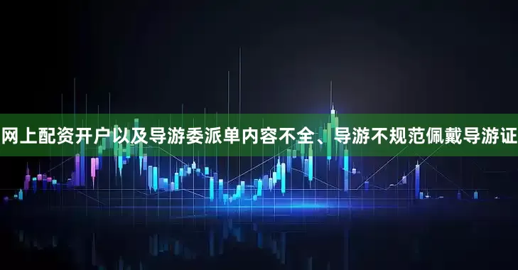网上配资开户以及导游委派单内容不全、导游不规范佩戴导游证