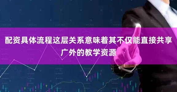 配资具体流程这层关系意味着其不仅能直接共享广外的教学资源