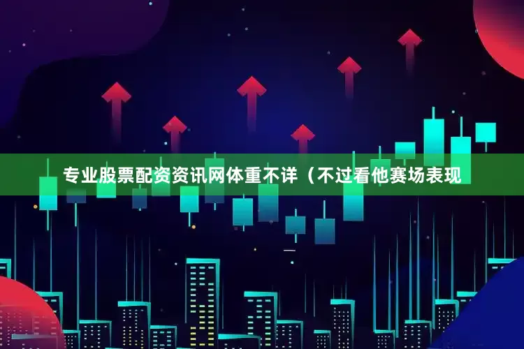 专业股票配资资讯网体重不详（不过看他赛场表现