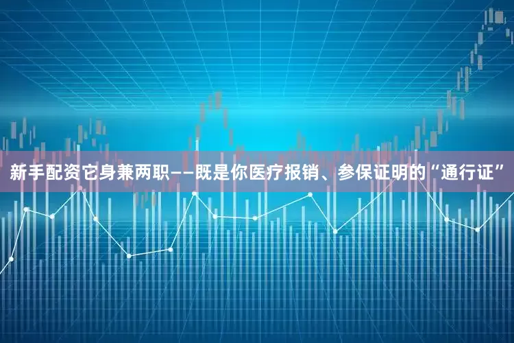 新手配资它身兼两职——既是你医疗报销、参保证明的“通行证”