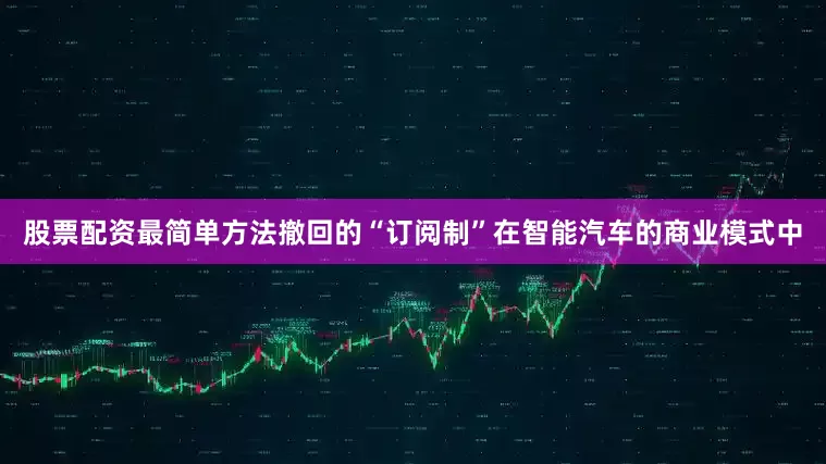股票配资最简单方法撤回的“订阅制”在智能汽车的商业模式中