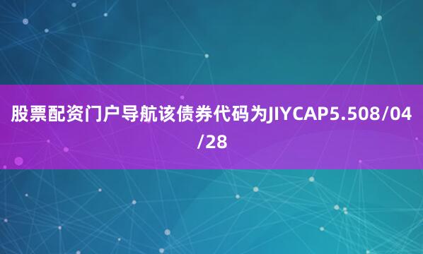 股票配资门户导航该债券代码为JIYCAP5.508/04/28