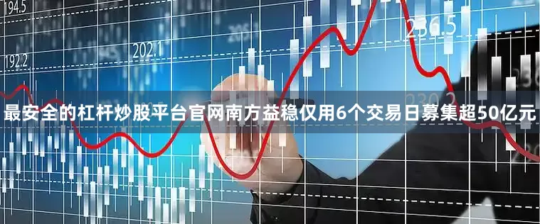 最安全的杠杆炒股平台官网南方益稳仅用6个交易日募集超50亿元