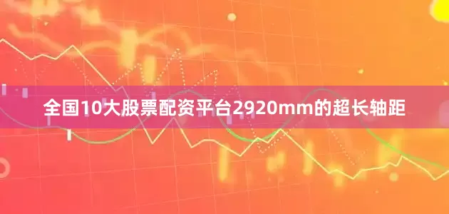 全国10大股票配资平台2920mm的超长轴距