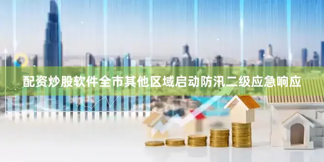 配资炒股软件全市其他区域启动防汛二级应急响应
