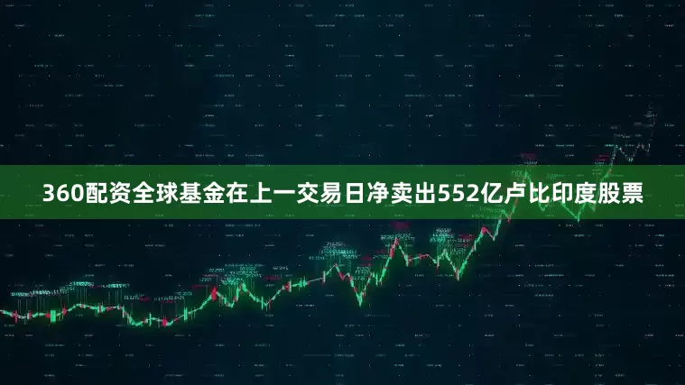 360配资全球基金在上一交易日净卖出552亿卢比印度股票