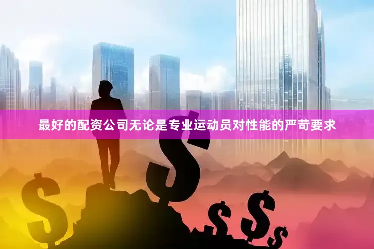 最好的配资公司无论是专业运动员对性能的严苛要求