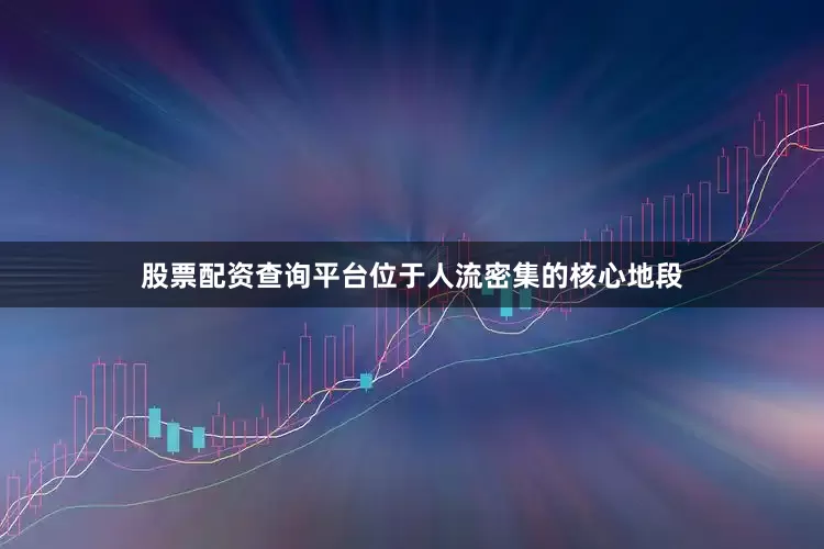 股票配资查询平台位于人流密集的核心地段