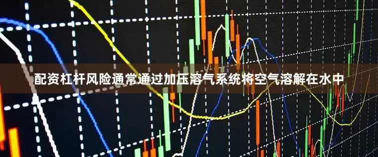 配资杠杆风险通常通过加压溶气系统将空气溶解在水中