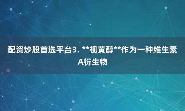 配资炒股首选平台3. **视黄醇**作为一种维生素A衍生物